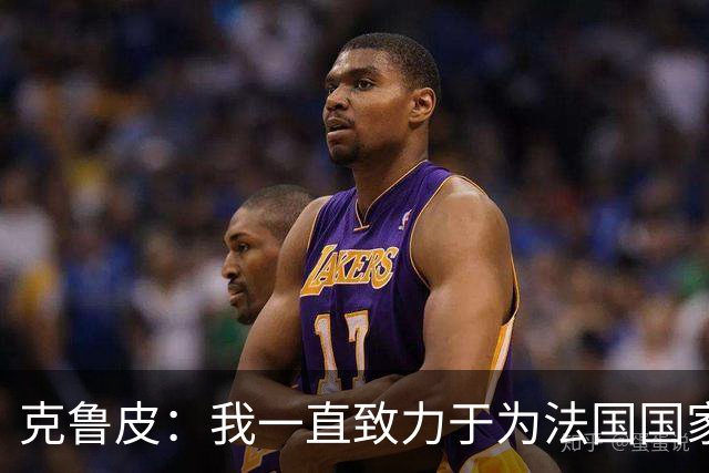 克鲁皮：我一直致力于为法国国家队效力，成年队是我的梦想