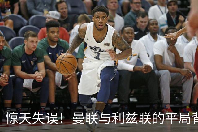 惊天失误！曼联与利兹联的平局背后的隐患