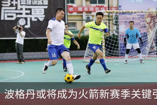 波格丹或将成为火箭新赛季关键引援
